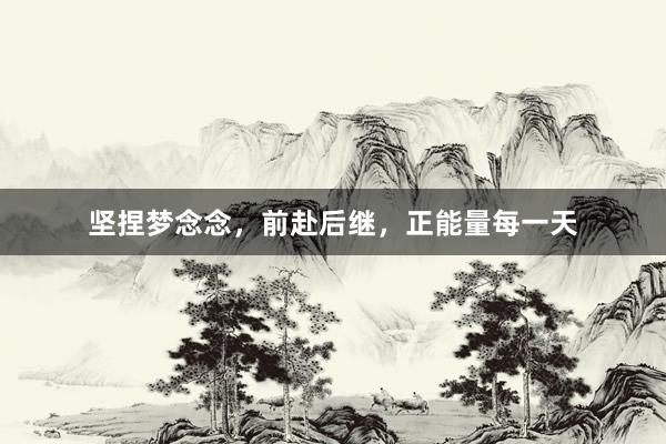 坚捏梦念念，前赴后继，正能量每一天