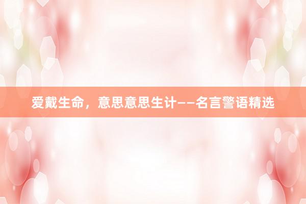 爱戴生命，意思意思生计——名言警语精选