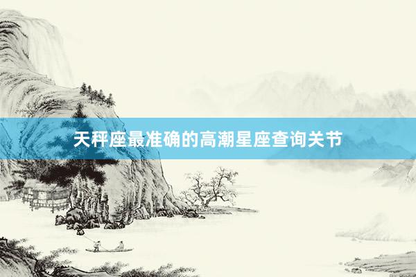 天秤座最准确的高潮星座查询关节