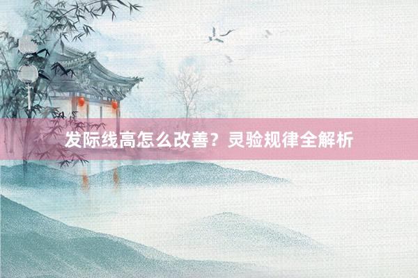 发际线高怎么改善?灵验规律全解析