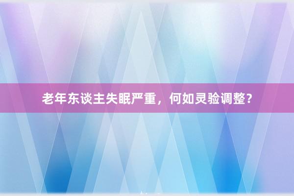 老年东谈主失眠严重，何如灵验调整？