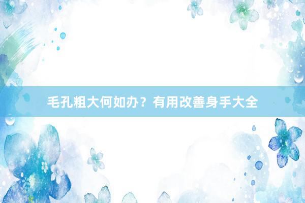 毛孔粗大何如办？有用改善身手大全