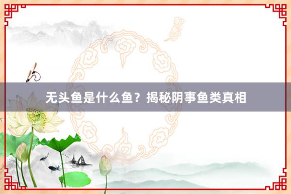 无头鱼是什么鱼？揭秘阴事鱼类真相