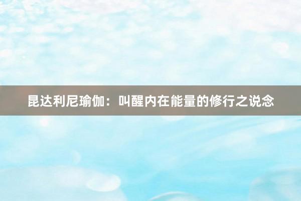 昆达利尼瑜伽：叫醒内在能量的修行之说念