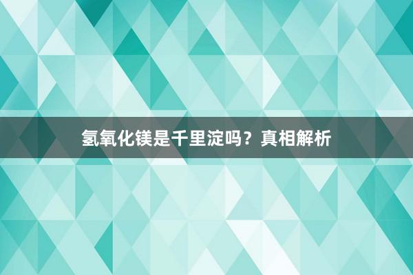 氢氧化镁是千里淀吗?真相解析